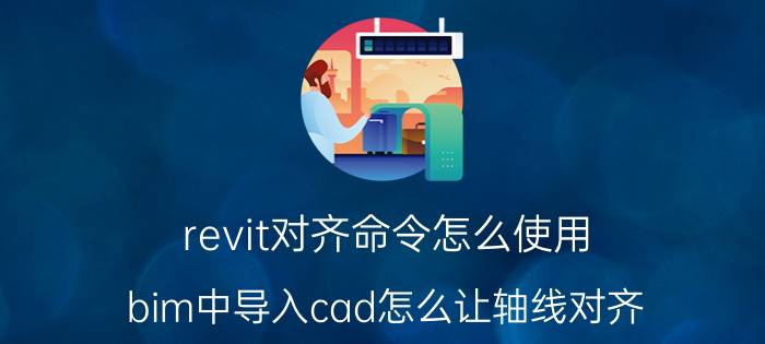 revit对齐命令怎么使用 bim中导入cad怎么让轴线对齐？